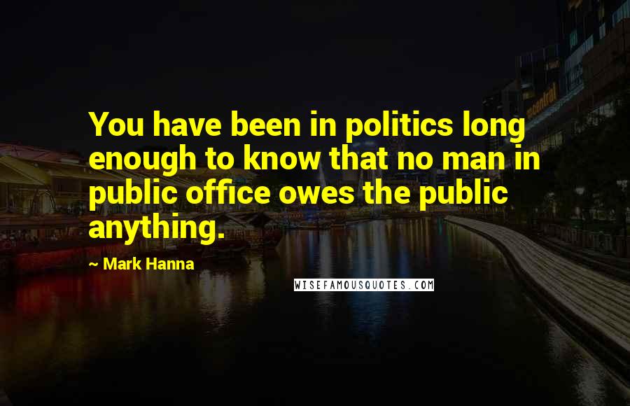 Mark Hanna Quotes: You have been in politics long enough to know that no man in public office owes the public anything.