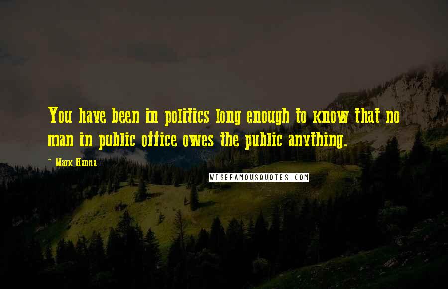 Mark Hanna Quotes: You have been in politics long enough to know that no man in public office owes the public anything.