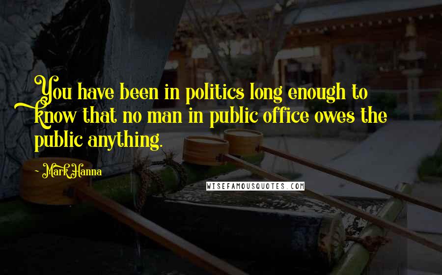 Mark Hanna Quotes: You have been in politics long enough to know that no man in public office owes the public anything.