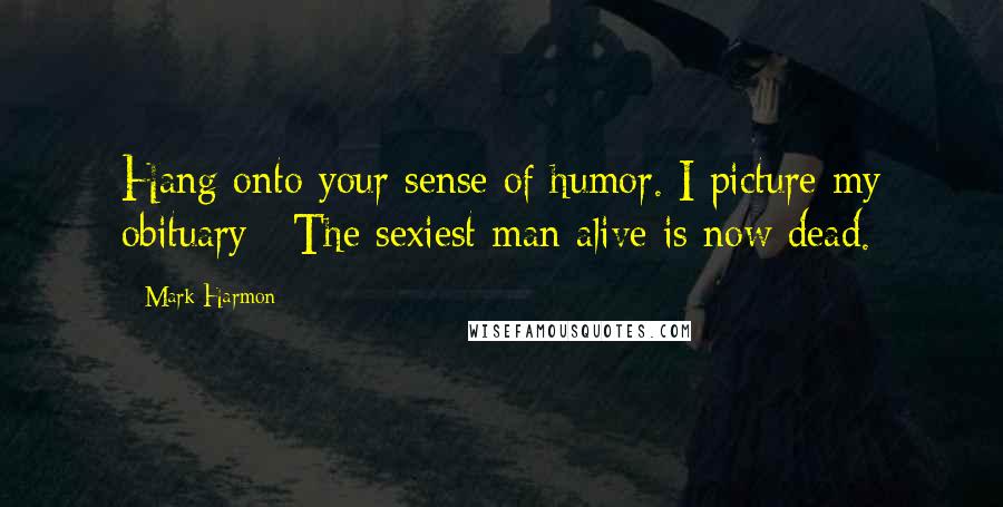 Mark Harmon Quotes: Hang onto your sense of humor. I picture my obituary : The sexiest man alive is now dead.