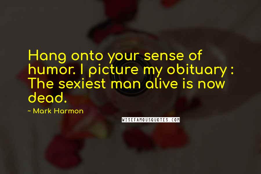 Mark Harmon Quotes: Hang onto your sense of humor. I picture my obituary : The sexiest man alive is now dead.