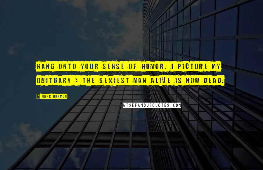 Mark Harmon Quotes: Hang onto your sense of humor. I picture my obituary : The sexiest man alive is now dead.