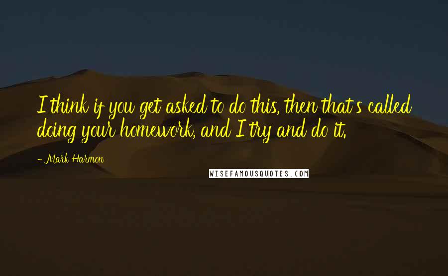 Mark Harmon Quotes: I think if you get asked to do this, then that's called doing your homework, and I try and do it.