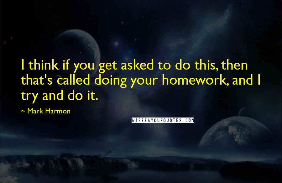 Mark Harmon Quotes: I think if you get asked to do this, then that's called doing your homework, and I try and do it.