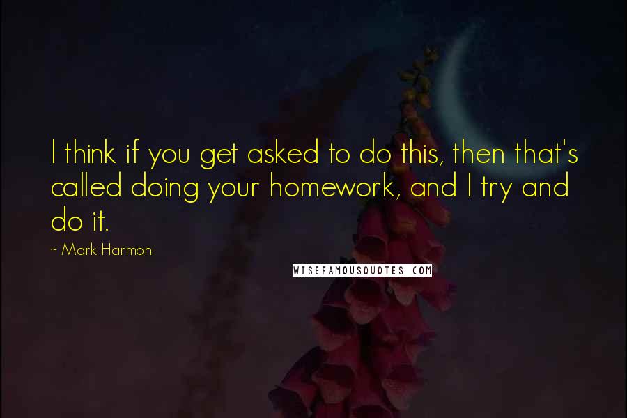 Mark Harmon Quotes: I think if you get asked to do this, then that's called doing your homework, and I try and do it.