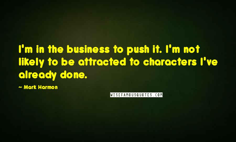 Mark Harmon Quotes: I'm in the business to push it. I'm not likely to be attracted to characters I've already done.