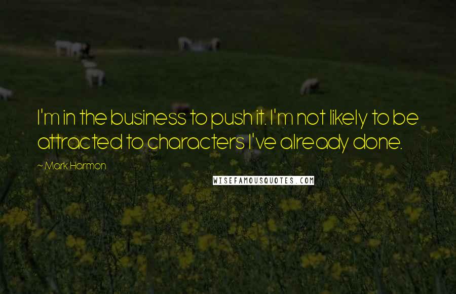 Mark Harmon Quotes: I'm in the business to push it. I'm not likely to be attracted to characters I've already done.