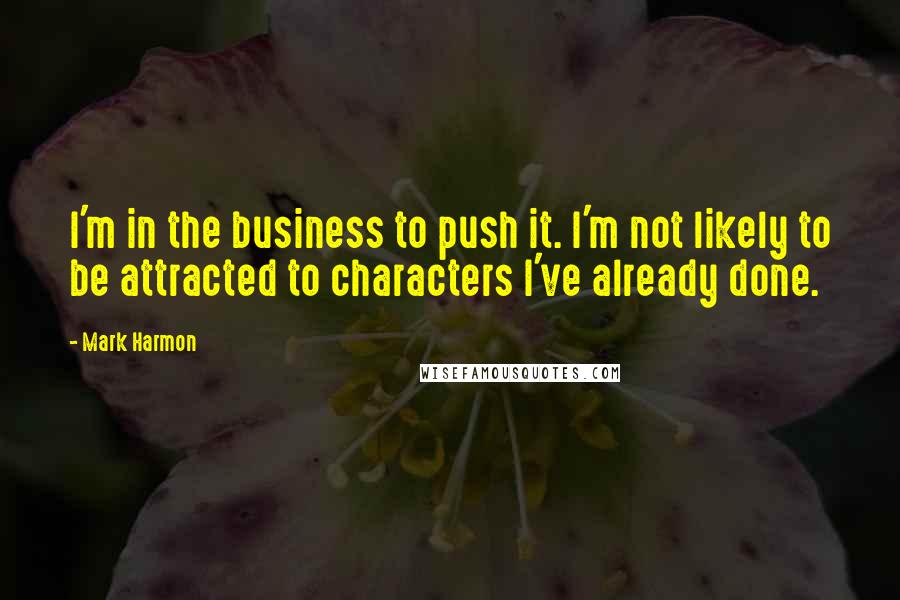 Mark Harmon Quotes: I'm in the business to push it. I'm not likely to be attracted to characters I've already done.