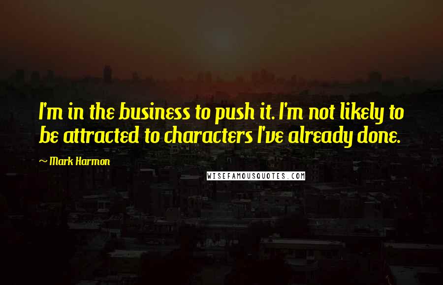 Mark Harmon Quotes: I'm in the business to push it. I'm not likely to be attracted to characters I've already done.