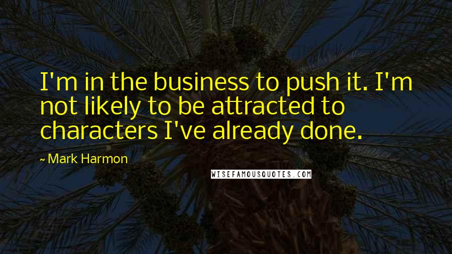 Mark Harmon Quotes: I'm in the business to push it. I'm not likely to be attracted to characters I've already done.