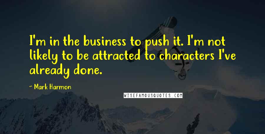 Mark Harmon Quotes: I'm in the business to push it. I'm not likely to be attracted to characters I've already done.