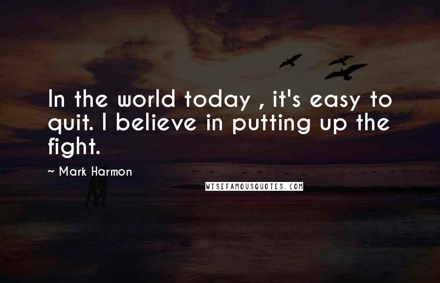 Mark Harmon Quotes: In the world today , it's easy to quit. I believe in putting up the fight.