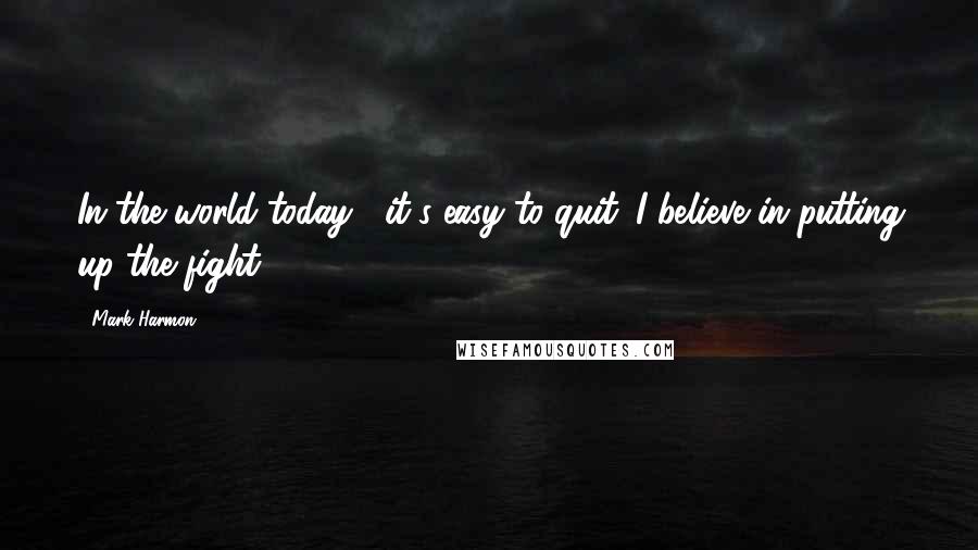 Mark Harmon Quotes: In the world today , it's easy to quit. I believe in putting up the fight.