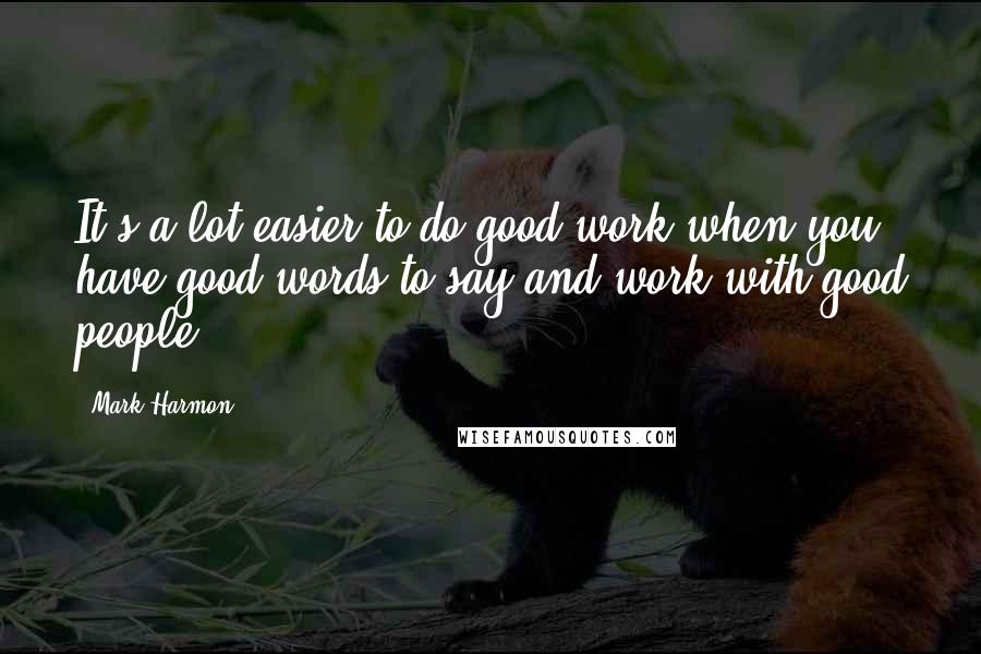 Mark Harmon Quotes: It's a lot easier to do good work when you have good words to say and work with good people.