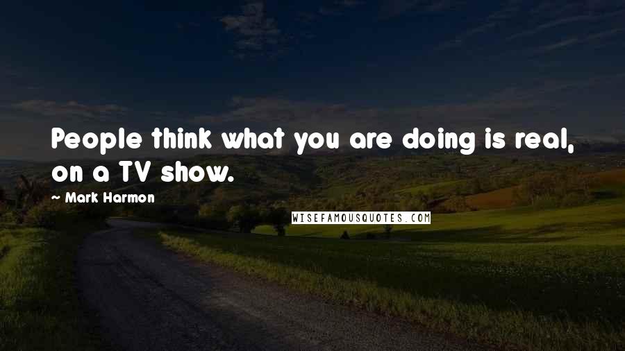 Mark Harmon Quotes: People think what you are doing is real, on a TV show.