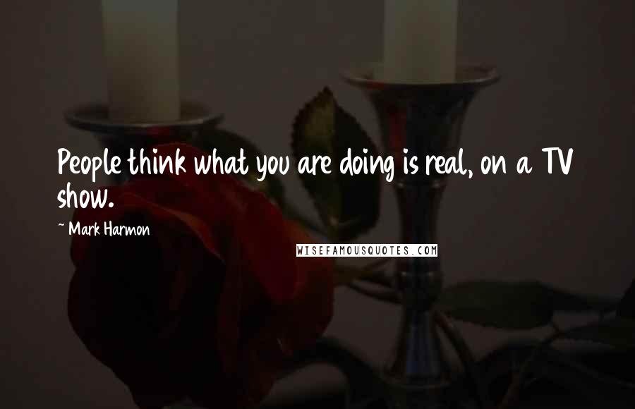 Mark Harmon Quotes: People think what you are doing is real, on a TV show.