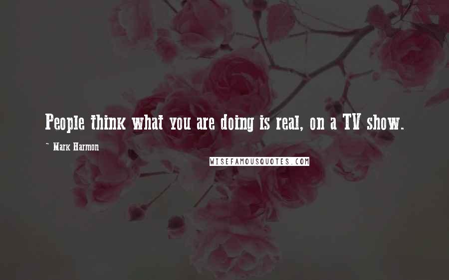 Mark Harmon Quotes: People think what you are doing is real, on a TV show.