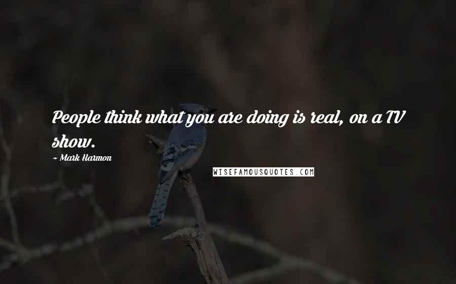 Mark Harmon Quotes: People think what you are doing is real, on a TV show.