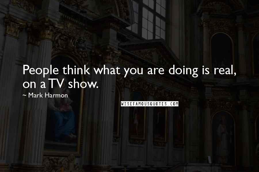 Mark Harmon Quotes: People think what you are doing is real, on a TV show.