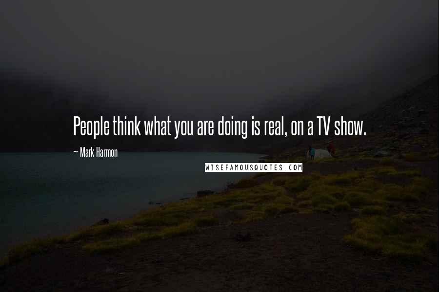 Mark Harmon Quotes: People think what you are doing is real, on a TV show.