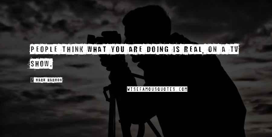 Mark Harmon Quotes: People think what you are doing is real, on a TV show.