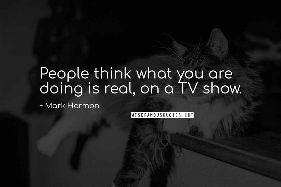 Mark Harmon Quotes: People think what you are doing is real, on a TV show.