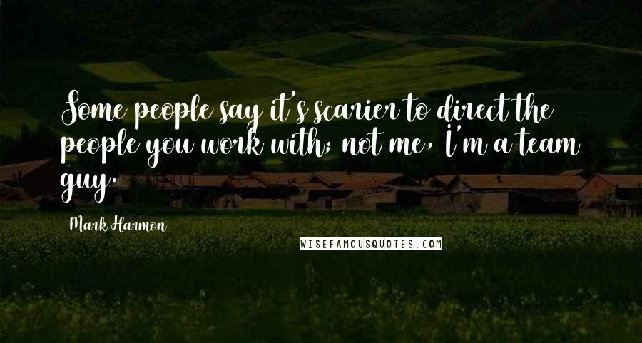 Mark Harmon Quotes: Some people say it's scarier to direct the people you work with; not me, I'm a team guy.