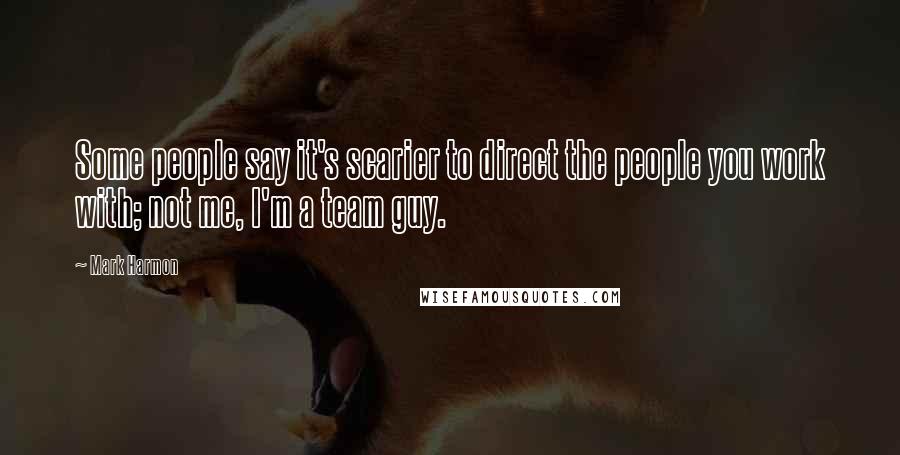 Mark Harmon Quotes: Some people say it's scarier to direct the people you work with; not me, I'm a team guy.