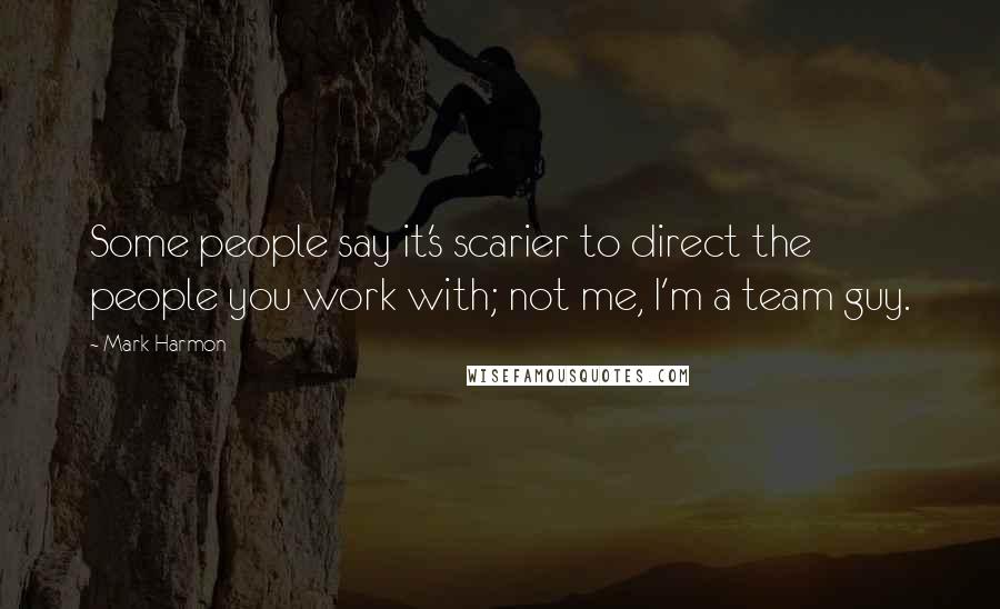 Mark Harmon Quotes: Some people say it's scarier to direct the people you work with; not me, I'm a team guy.