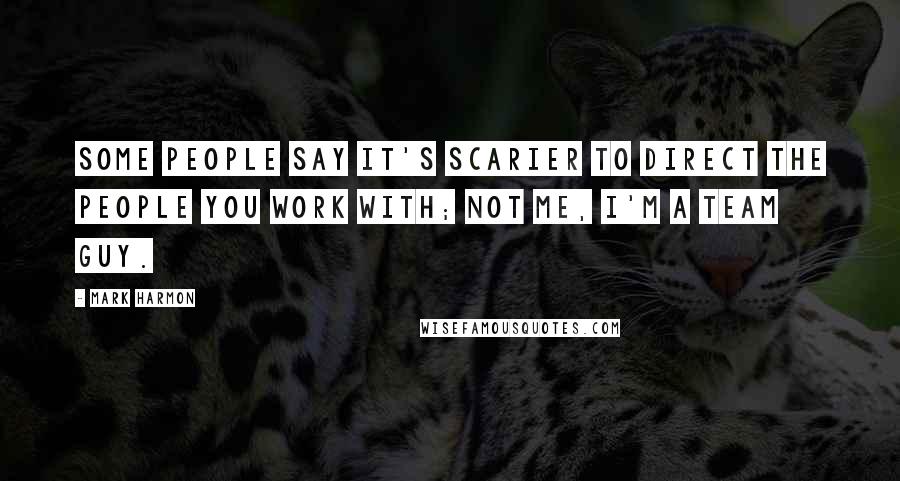 Mark Harmon Quotes: Some people say it's scarier to direct the people you work with; not me, I'm a team guy.