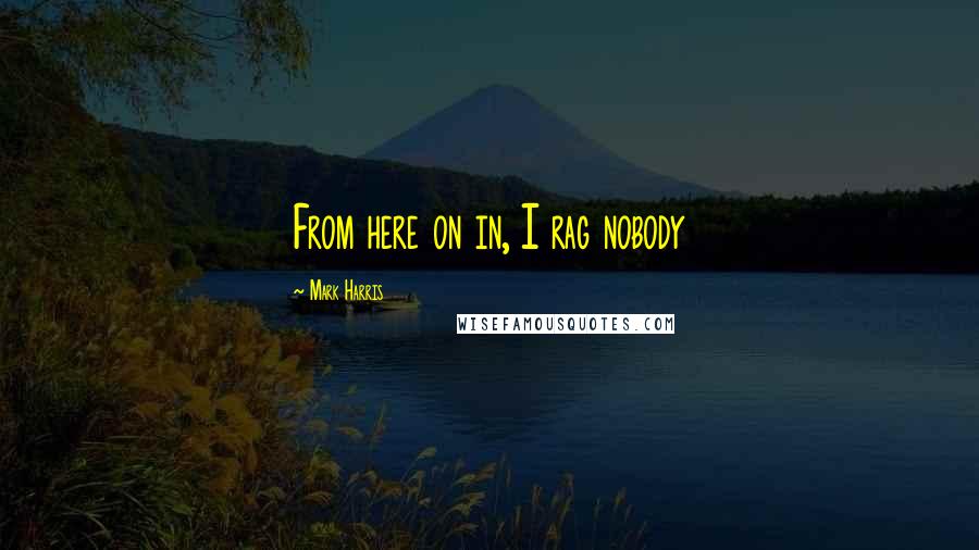 Mark Harris Quotes: From here on in, I rag nobody