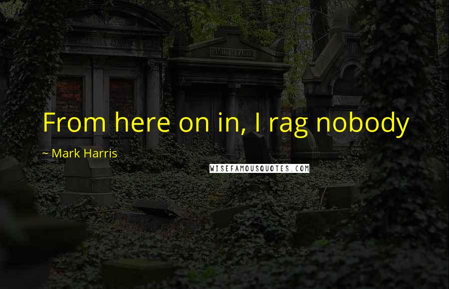 Mark Harris Quotes: From here on in, I rag nobody