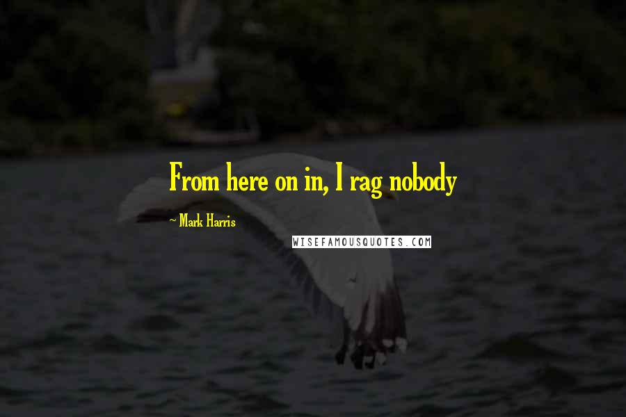 Mark Harris Quotes: From here on in, I rag nobody