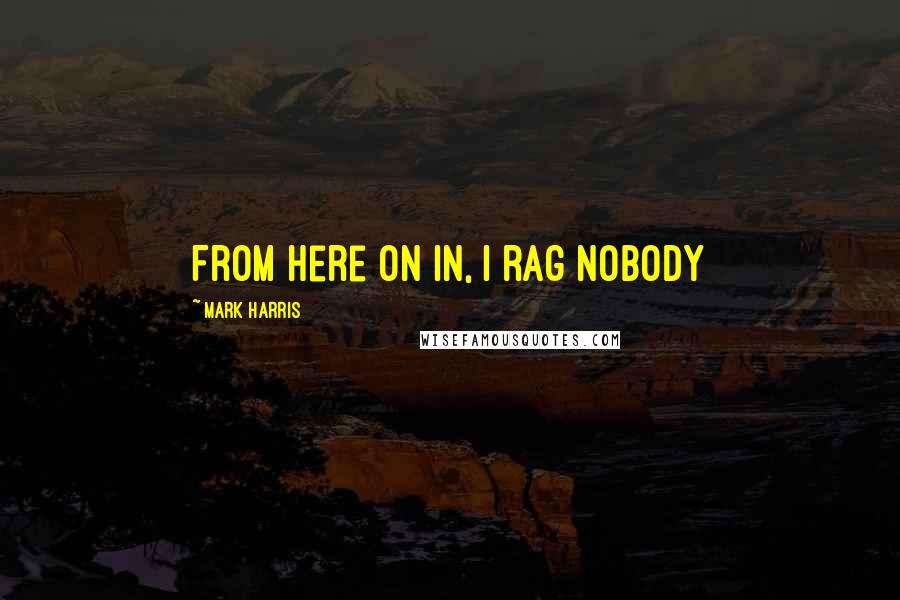 Mark Harris Quotes: From here on in, I rag nobody