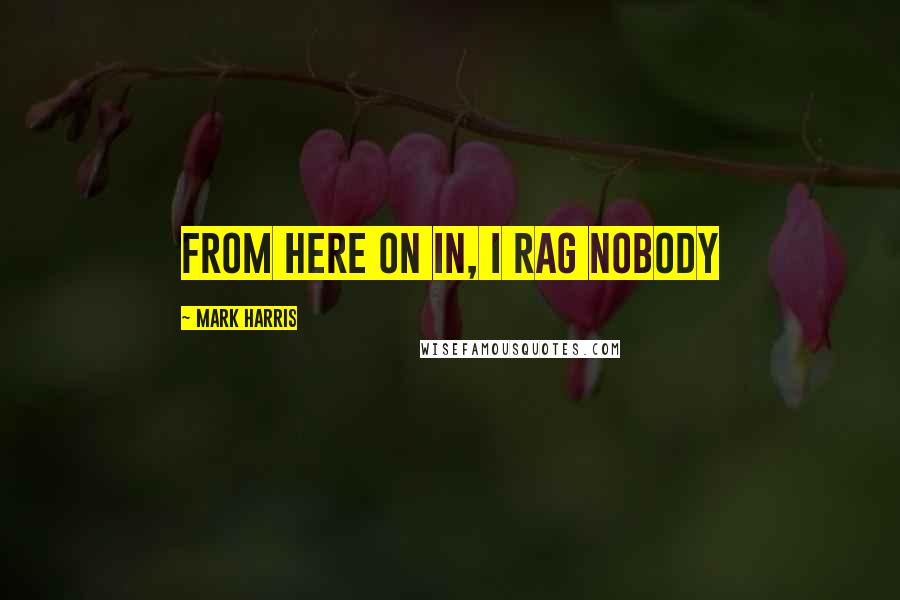 Mark Harris Quotes: From here on in, I rag nobody
