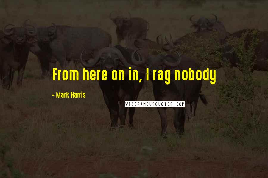 Mark Harris Quotes: From here on in, I rag nobody