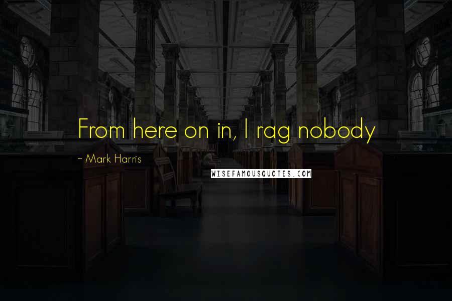 Mark Harris Quotes: From here on in, I rag nobody