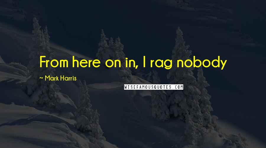 Mark Harris Quotes: From here on in, I rag nobody