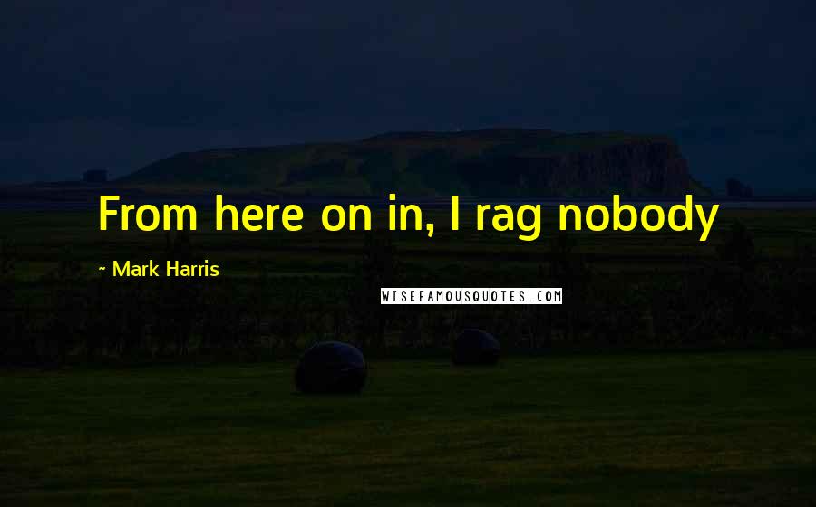 Mark Harris Quotes: From here on in, I rag nobody