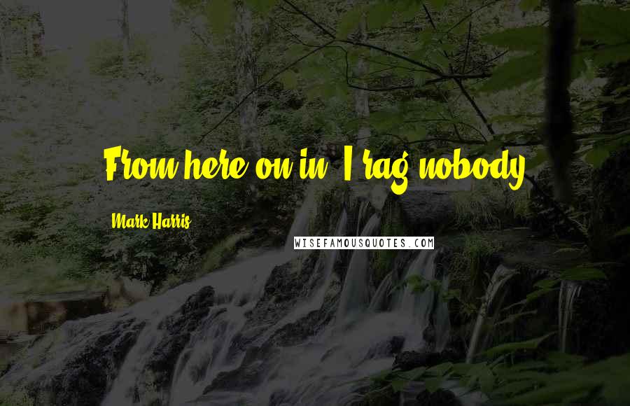 Mark Harris Quotes: From here on in, I rag nobody