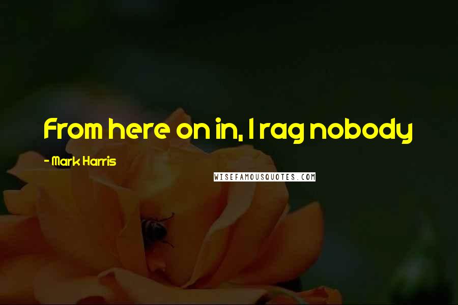 Mark Harris Quotes: From here on in, I rag nobody