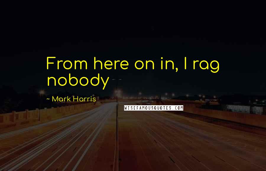 Mark Harris Quotes: From here on in, I rag nobody