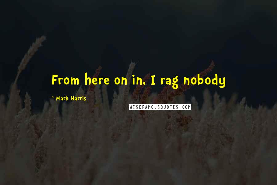 Mark Harris Quotes: From here on in, I rag nobody