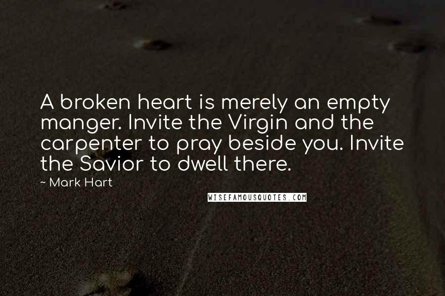 Mark Hart Quotes: A broken heart is merely an empty manger. Invite the Virgin and the carpenter to pray beside you. Invite the Savior to dwell there.