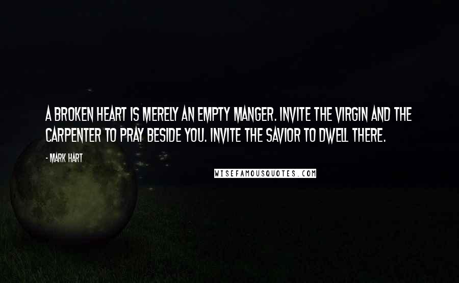 Mark Hart Quotes: A broken heart is merely an empty manger. Invite the Virgin and the carpenter to pray beside you. Invite the Savior to dwell there.