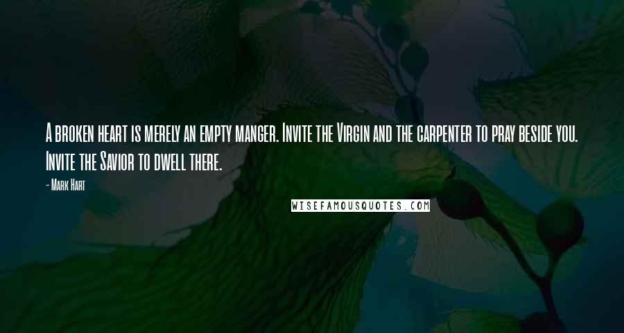 Mark Hart Quotes: A broken heart is merely an empty manger. Invite the Virgin and the carpenter to pray beside you. Invite the Savior to dwell there.