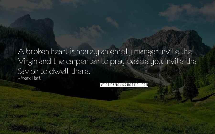 Mark Hart Quotes: A broken heart is merely an empty manger. Invite the Virgin and the carpenter to pray beside you. Invite the Savior to dwell there.