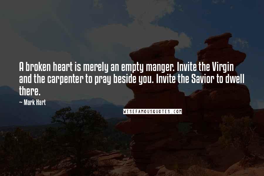 Mark Hart Quotes: A broken heart is merely an empty manger. Invite the Virgin and the carpenter to pray beside you. Invite the Savior to dwell there.