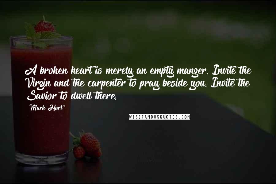 Mark Hart Quotes: A broken heart is merely an empty manger. Invite the Virgin and the carpenter to pray beside you. Invite the Savior to dwell there.