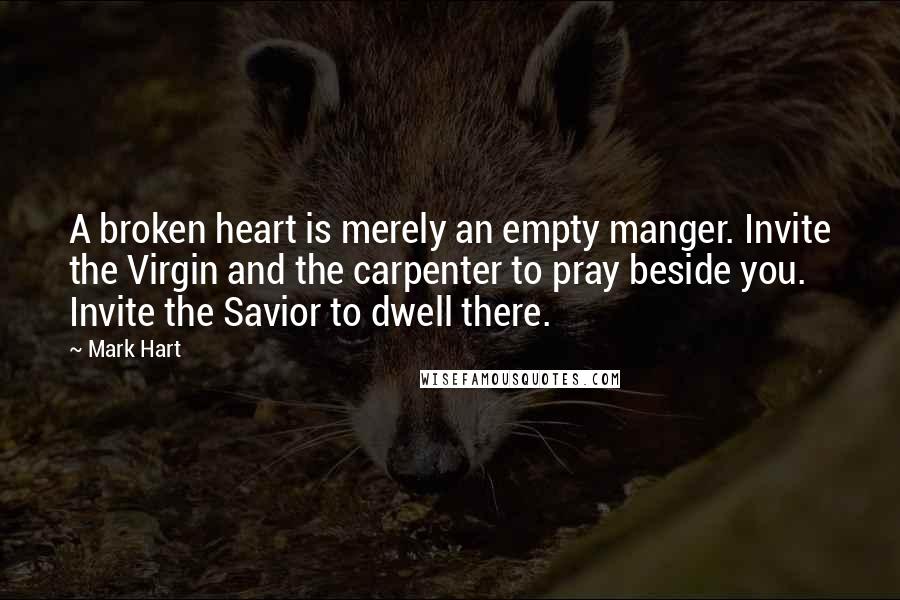 Mark Hart Quotes: A broken heart is merely an empty manger. Invite the Virgin and the carpenter to pray beside you. Invite the Savior to dwell there.